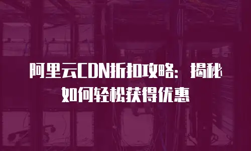 阿里云CDN折扣攻略：揭秘如何轻松获得优惠
