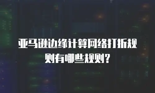 亚马逊边缘计算网络打折规则有哪些规则？