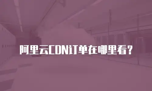 阿里云CDN订单在哪里看？
