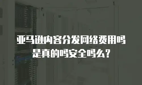 亚马逊内容分发网络费用吗是真的吗安全吗么？