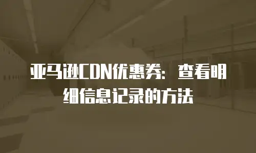 亚马逊CDN优惠券：查看明细信息记录的方法