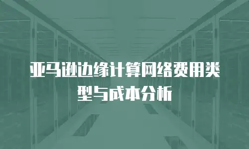 亚马逊边缘计算网络费用类型与成本分析