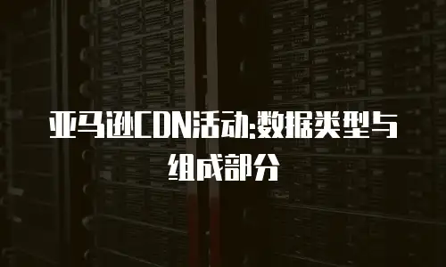 亚马逊CDN活动:数据类型与组成部分