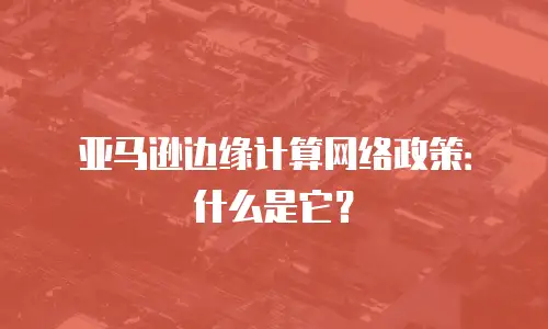 亚马逊边缘计算网络政策：什么是它？