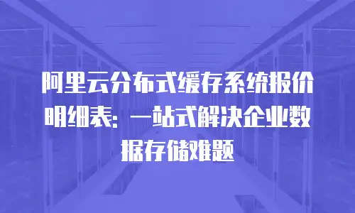 阿里云分布式缓存系统报价明细表: 一站式解决企业数据存储难题