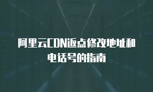 阿里云CDN返点修改地址和电话号的指南