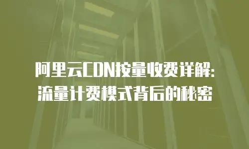 阿里云CDN按量收费详解：流量计费模式背后的秘密