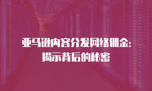 亚马逊内容分发网络佣金：揭示背后的秘密