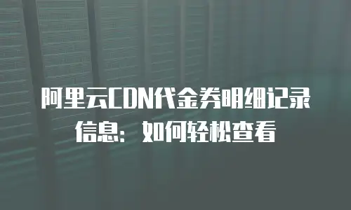 阿里云CDN代金券明细记录信息：如何轻松查看