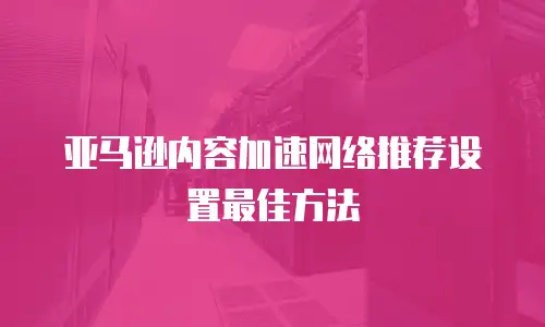 亚马逊内容加速网络推荐设置最佳方法