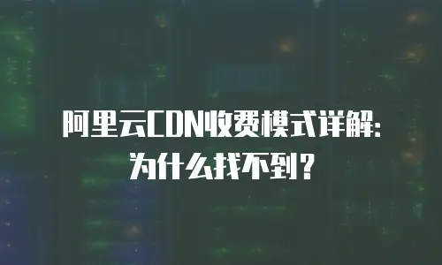 阿里云CDN收费模式详解：为什么找不到？