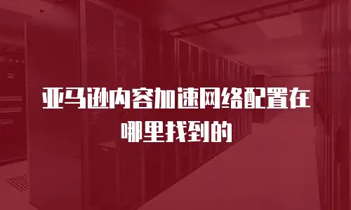 亚马逊内容加速网络配置在哪里找到的