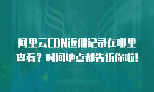 阿里云CDN返佣记录在哪里查看？时间地点都告诉你啦！