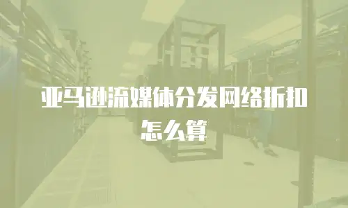 亚马逊流媒体分发网络折扣怎么算