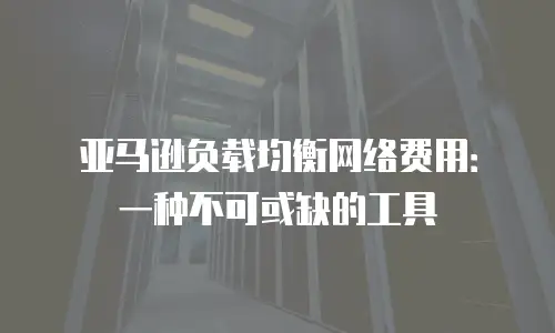 亚马逊负载均衡网络费用：一种不可或缺的工具