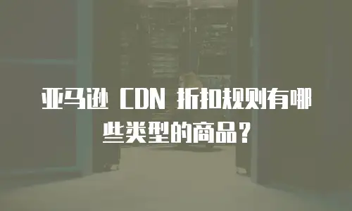 亚马逊 CDN 折扣规则有哪些类型的商品？