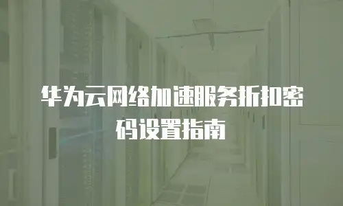 华为云网络加速服务折扣密码设置指南