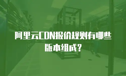 阿里云CDN报价规则有哪些版本组成？