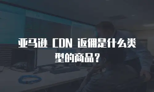 亚马逊 CDN 返佣是什么类型的商品？