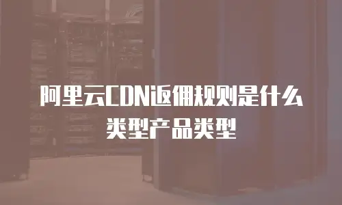 阿里云CDN返佣规则是什么类型产品类型
