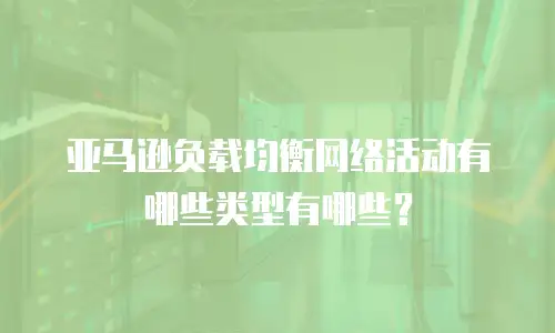 亚马逊负载均衡网络活动有哪些类型有哪些？