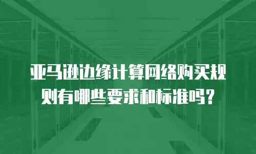 亚马逊边缘计算网络购买规则有哪些要求和标准吗？