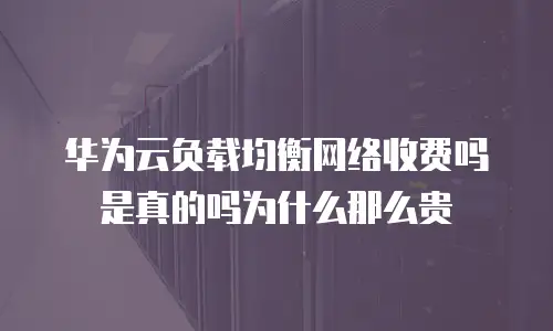 华为云负载均衡网络收费吗是真的吗为什么那么贵