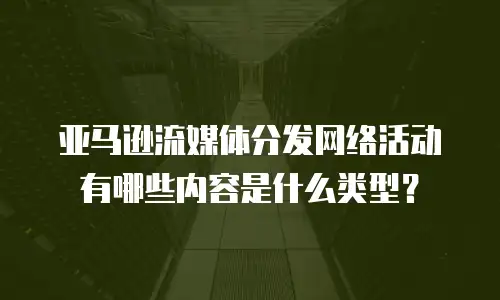 亚马逊流媒体分发网络活动有哪些内容是什么类型？