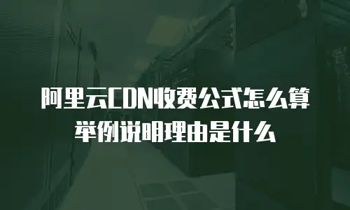 阿里云CDN收费公式怎么算举例说明理由是什么