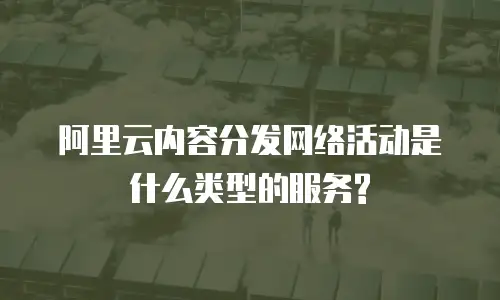 阿里云内容分发网络活动是什么类型的服务?