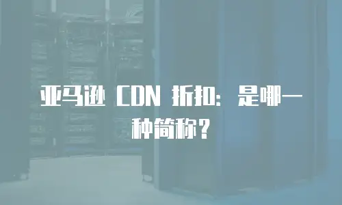 亚马逊 CDN 折扣：是哪一种简称？
