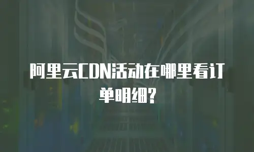 阿里云CDN活动在哪里看订单明细?