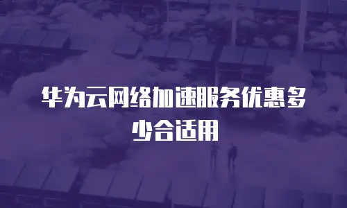 华为云网络加速服务优惠多少合适用