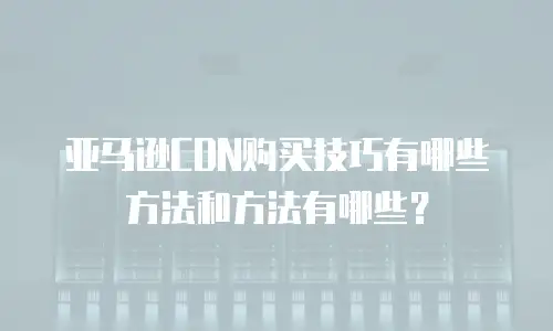 亚马逊CDN购买技巧有哪些方法和方法有哪些？