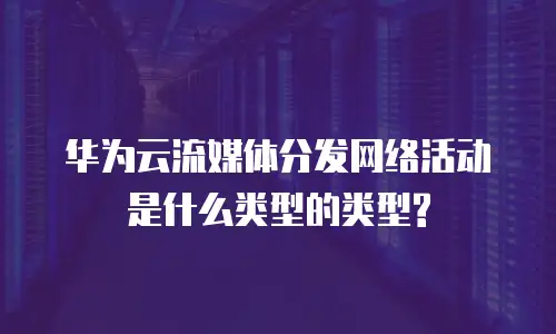 华为云流媒体分发网络活动是什么类型的类型?