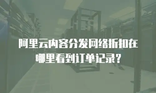阿里云内容分发网络折扣在哪里看到订单记录？