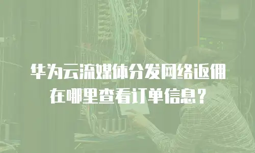 华为云流媒体分发网络返佣在哪里查看订单信息？