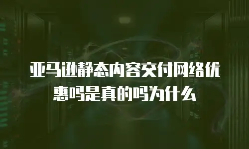 亚马逊静态内容交付网络优惠吗是真的吗为什么