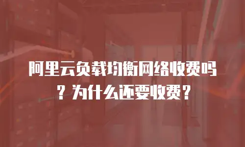 阿里云负载均衡网络收费吗？为什么还要收费？