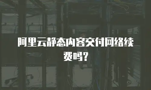 阿里云静态内容交付网络续费吗？
