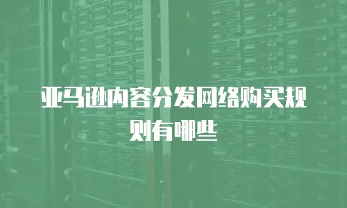 亚马逊内容分发网络购买规则有哪些