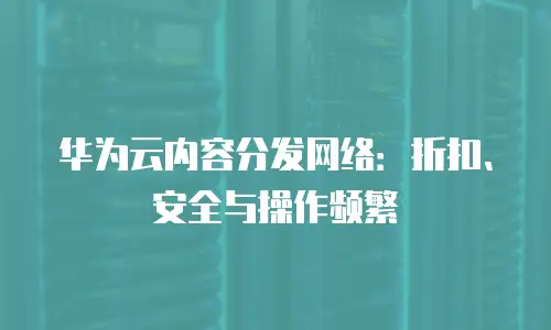 华为云内容分发网络：折扣、安全与操作频繁
