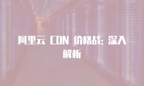 阿里云 CDN 价格战: 深入解析