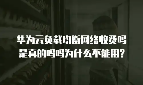 华为云负载均衡网络收费吗是真的吗吗为什么不能用？