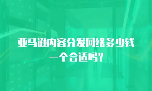 亚马逊内容分发网络多少钱一个合适吗？