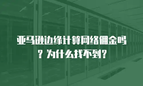 亚马逊边缘计算网络佣金吗？为什么找不到？