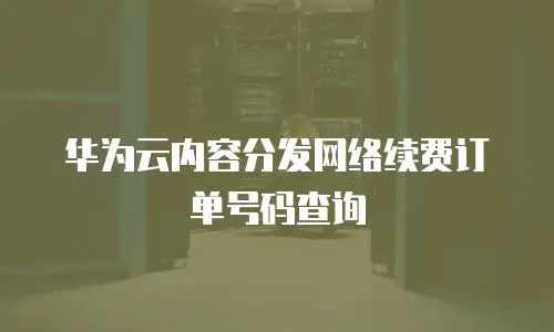 华为云内容分发网络续费订单号码查询