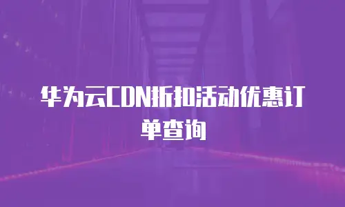 华为云CDN折扣活动优惠订单查询