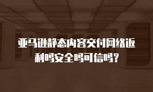 亚马逊静态内容交付网络返利吗安全吗可信吗？