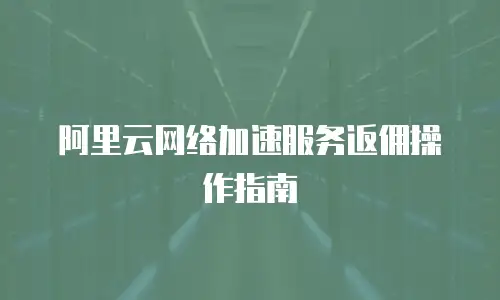 阿里云网络加速服务返佣操作指南